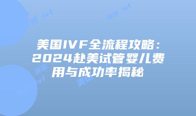 美国IVF全流程攻略：2024赴美试管婴儿费用与成功率揭秘插图