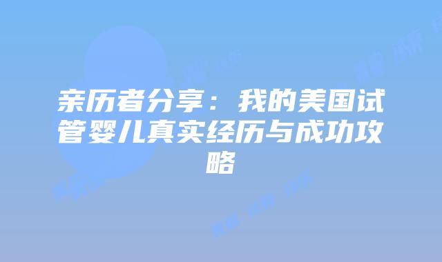 亲历者分享：我的美国试管婴儿真实经历与成功攻略插图