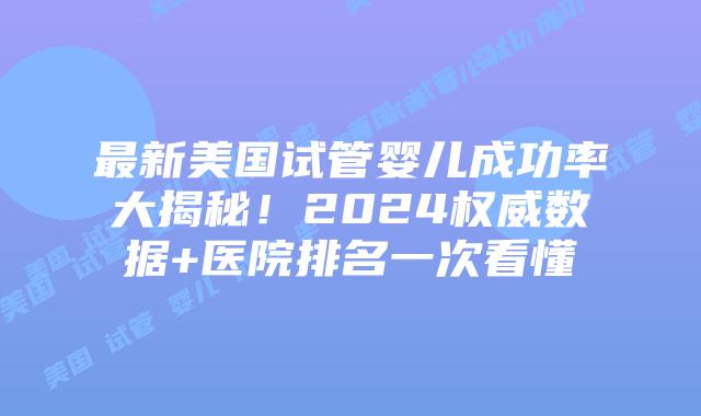 最新美国试管婴儿成功率大揭秘！2024权威数据+医院排名一次看懂插图