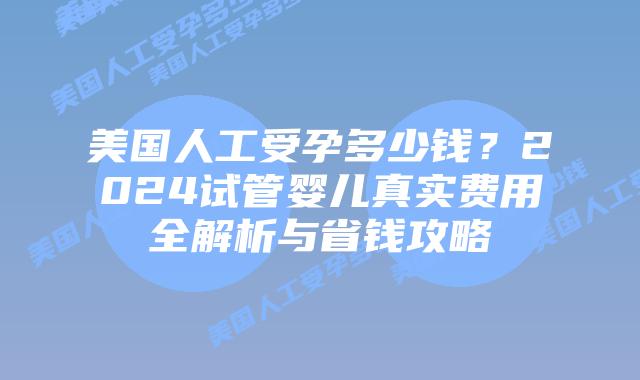 美国人工受孕多少钱？2024试管婴儿真实费用全解析与省钱攻略插图