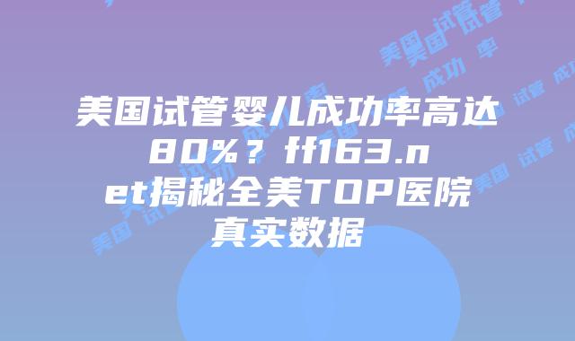 美国试管婴儿成功率高达80%？ff163.net揭秘全美TOP医院真实数据插图