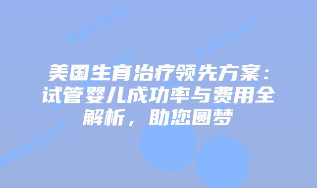 美国生育治疗领先方案：试管婴儿成功率与费用全解析，助您圆梦插图
