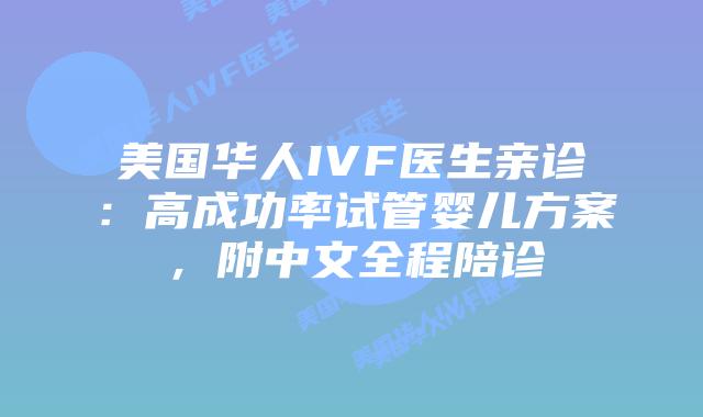 美国华人IVF医生亲诊：高成功率试管婴儿方案，附中文全程陪诊插图