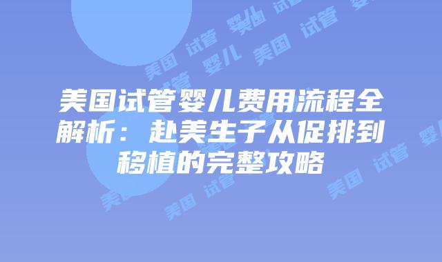 美国试管婴儿费用流程全解析：赴美生子从促排到移植的完整攻略插图