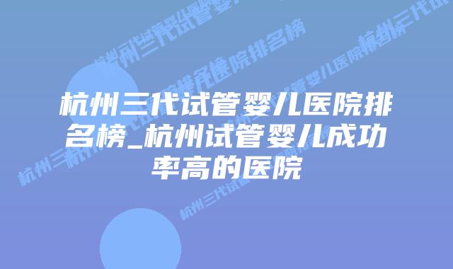杭州三代试管婴儿医院排名榜_杭州试管婴儿成功率高的医院插图 杭州三代试管婴儿医院排名榜_杭州试管婴儿成功率高的医院插图