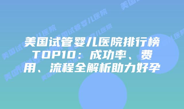 美国试管婴儿医院排行榜TOP10：成功率、费用、流程全解析助力好孕插图