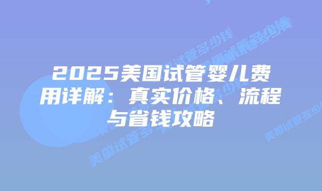 2025美国试管婴儿费用详解：真实价格、流程与省钱攻略插图