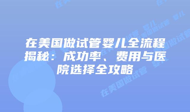 在美国做试管婴儿全流程揭秘：成功率、费用与医院选择全攻略插图