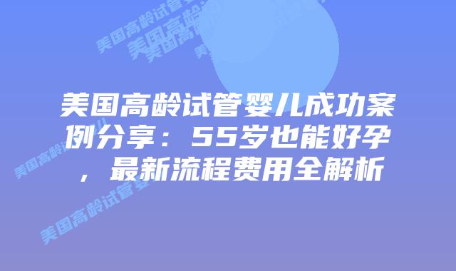 美国高龄试管婴儿成功案例分享：55岁也能好孕，最新流程费用全解析插图