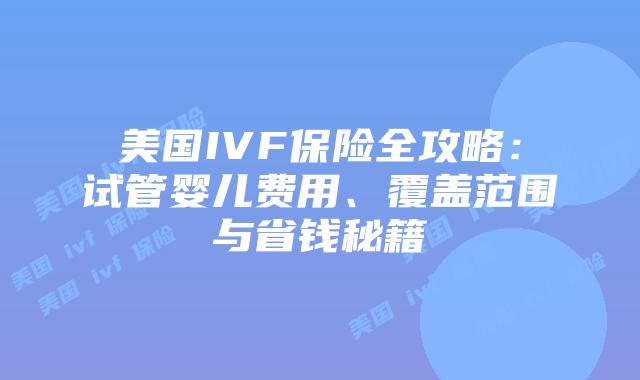 美国IVF保险全攻略：试管婴儿费用、覆盖范围与省钱秘籍插图