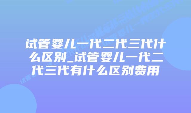 试管婴儿一代二代三代什么区别_试管婴儿一代二代三代有什么区别费用插图 试管婴儿一代二代三代什么区别_试管婴儿一代二代三代有什么区别费用插图