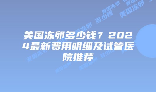 美国冻卵多少钱？2024最新费用明细及试管医院推荐插图