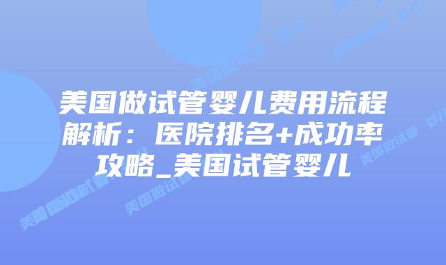 美国做试管婴儿费用流程解析：医院排名+成功率攻略_美国试管婴儿插图