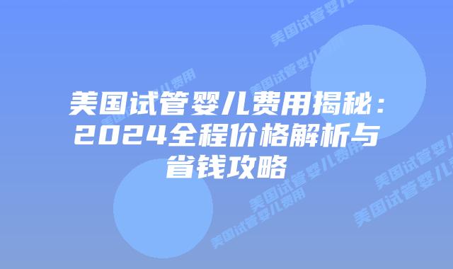 美国试管婴儿费用揭秘：2024全程价格解析与省钱攻略插图