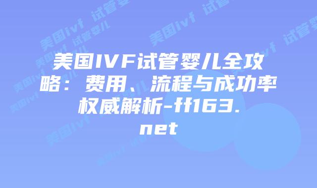 美国IVF试管婴儿全攻略：费用、流程与成功率权威解析-ff163.net插图