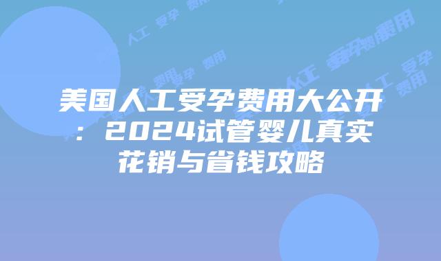 美国人工受孕费用大公开：2024试管婴儿真实花销与省钱攻略插图