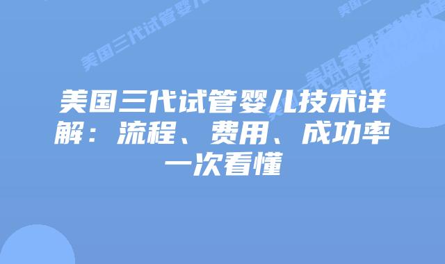 美国三代试管婴儿技术详解：流程、费用、成功率一次看懂插图