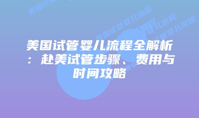 美国试管婴儿流程全解析：赴美试管步骤、费用与时间攻略插图