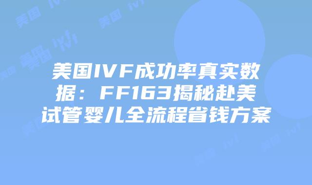 美国IVF成功率真实数据：FF163揭秘赴美试管婴儿全流程省钱方案插图