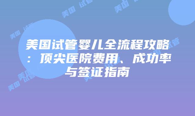 美国试管婴儿全流程攻略：顶尖医院费用、成功率与签证指南插图