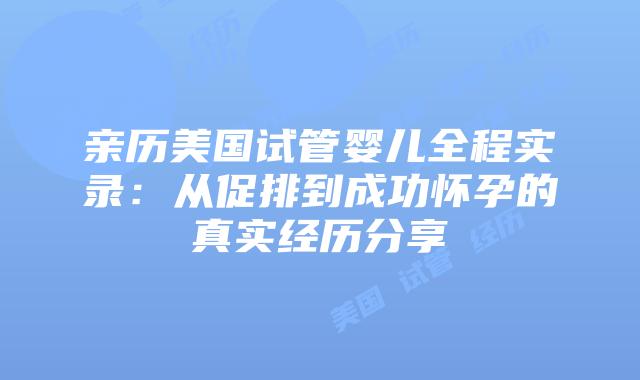 亲历美国试管婴儿全程实录：从促排到成功怀孕的真实经历分享插图