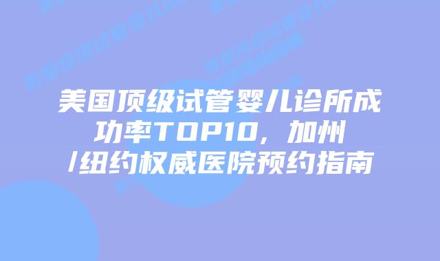 美国顶级试管婴儿诊所成功率TOP10, 加州/纽约权威医院预约指南插图