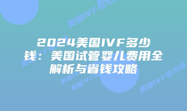 2024美国IVF多少钱：美国试管婴儿费用全解析与省钱攻略插图