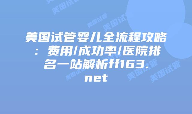美国试管婴儿全流程攻略：费用/成功率/医院排名一站解析ff163.net插图