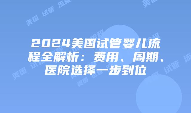 2024美国试管婴儿流程全解析：费用、周期、医院选择一步到位插图
