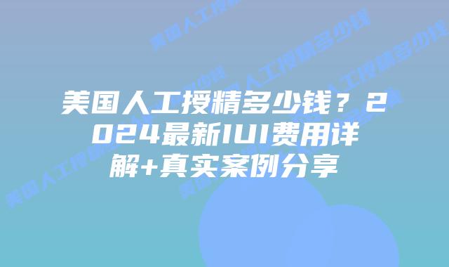 美国人工授精多少钱？2024最新IUI费用详解+真实案例分享插图