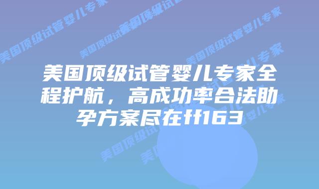 美国顶级试管婴儿专家全程护航,高成功率合法助孕方案尽在ff163插图 美国顶级试管婴儿专家全程护航,高成功率合法助孕方案尽在ff163插图