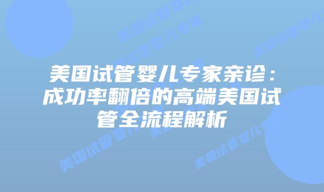 美国试管婴儿专家亲诊:成功率翻倍的高端美国试管全流程解析插图 美国试管婴儿专家亲诊:成功率翻倍的高端美国试管全流程解析插图