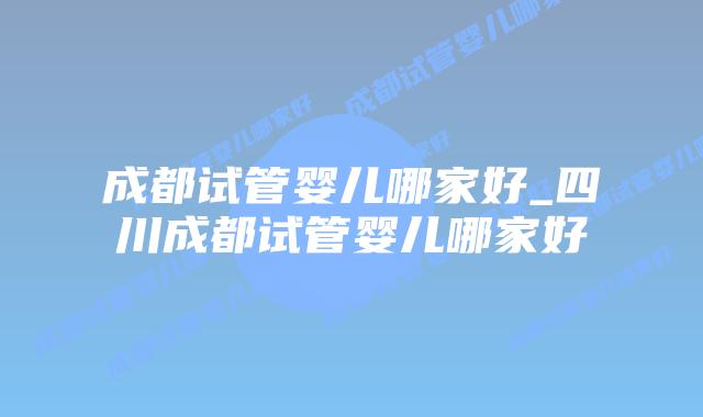 成都试管婴儿哪家好_四川成都试管婴儿哪家好插图 成都试管婴儿哪家好_四川成都试管婴儿哪家好插图