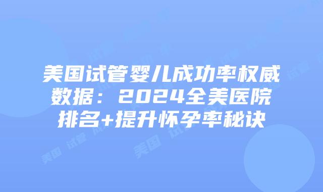 美国试管婴儿成功率权威数据:2024全美医院排名+提升怀孕率秘诀插图 美国试管婴儿成功率权威数据:2024全美医院排名+提升怀孕率秘诀插图