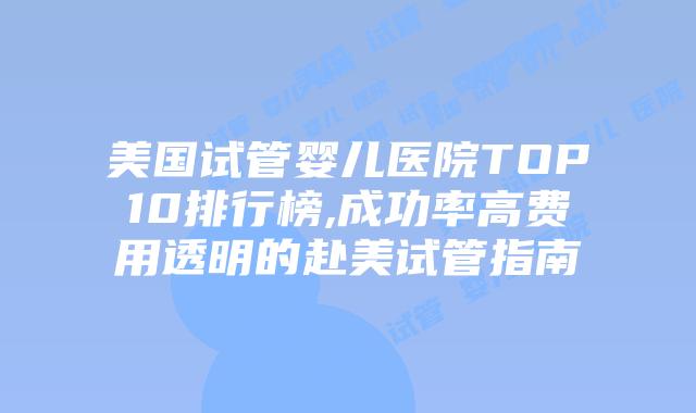 美国试管婴儿医院TOP10排行榜,成功率高费用透明的赴美试管指南插图
