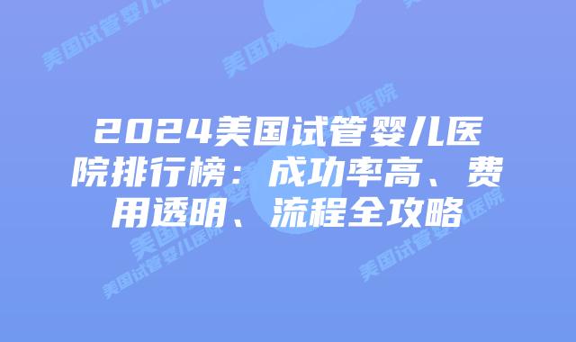 2024美国试管婴儿医院排行榜:成功率高、费用透明、流程全攻略插图 2024美国试管婴儿医院排行榜:成功率高、费用透明、流程全攻略插图
