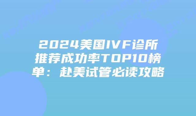 2024美国IVF诊所推荐成功率TOP10榜单：赴美试管必读攻略插图