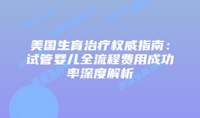 美国生育治疗权威指南：试管婴儿全流程费用成功率深度解析插图