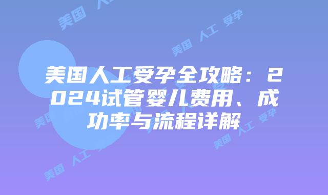 美国人工受孕全攻略：2024试管婴儿费用、成功率与流程详解插图