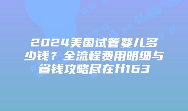 2024美国试管婴儿多少钱?全流程费用明细与省钱攻略尽在ff163插图 2024美国试管婴儿多少钱?全流程费用明细与省钱攻略尽在ff163插图