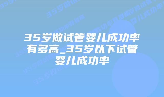 35岁做试管婴儿成功率有多高_35岁以下试管婴儿成功率插图 35岁做试管婴儿成功率有多高_35岁以下试管婴儿成功率插图