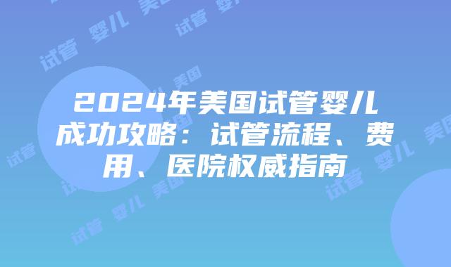 2024年美国试管婴儿成功攻略：试管流程、费用、医院权威指南插图