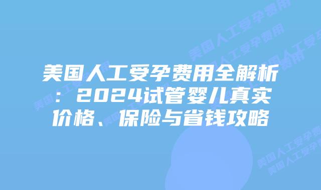 美国人工受孕费用全解析:2024试管婴儿真实价格、保险与省钱攻略插图 美国人工受孕费用全解析:2024试管婴儿真实价格、保险与省钱攻略插图