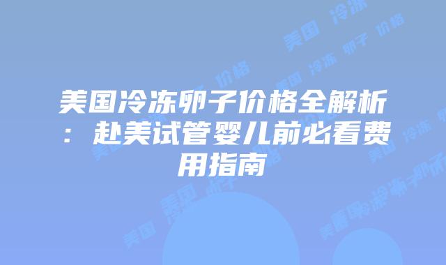 美国冷冻卵子价格全解析：赴美试管婴儿前必看费用指南插图