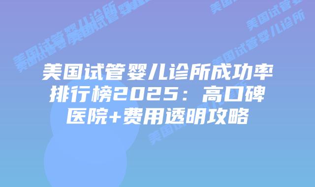 美国试管婴儿诊所成功率排行榜2025：高口碑医院+费用透明攻略插图