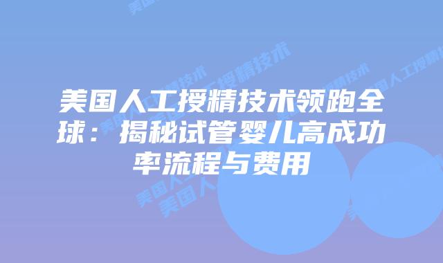 美国人工授精技术领跑全球：揭秘试管婴儿高成功率流程与费用插图