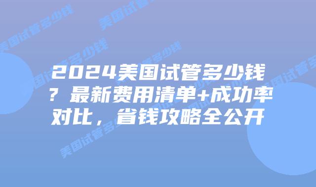 2024美国试管多少钱？最新费用清单+成功率对比，省钱攻略全公开插图