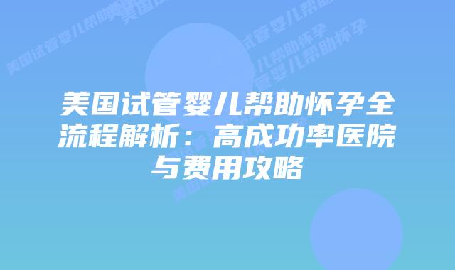 美国试管婴儿帮助怀孕全流程解析：高成功率医院与费用攻略插图