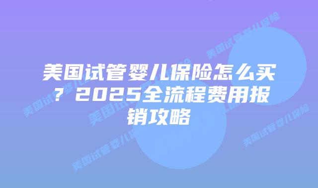 美国试管婴儿保险怎么买?2025全流程费用报销攻略插图 美国试管婴儿保险怎么买?2025全流程费用报销攻略插图