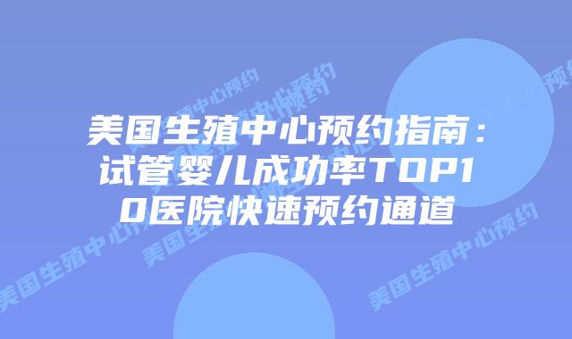 美国生殖中心预约指南：试管婴儿成功率TOP10医院快速预约通道插图